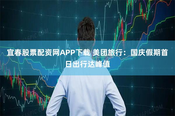 宜春股票配资网APP下载 美团旅行：国庆假期首日出行达峰值