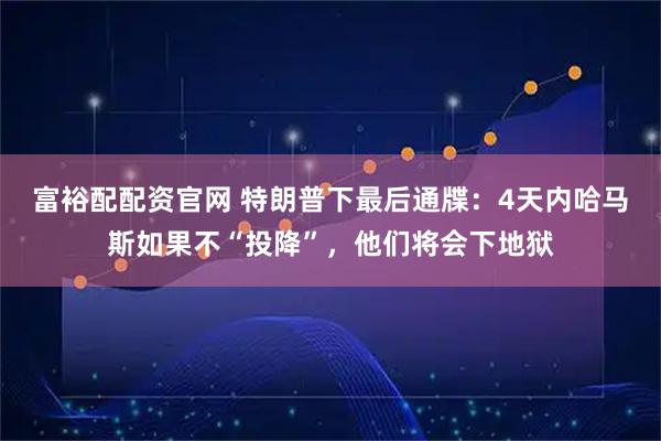 富裕配配资官网 特朗普下最后通牒：4天内哈马斯如果不“投降”，他们将会下地狱