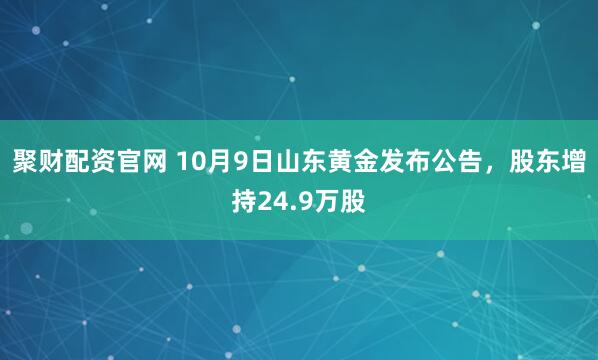 聚财配资官网 10月9日山东黄金发布公告，股东增持24.9万股
