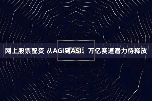 网上股票配资 从AGI到ASI：万亿赛道潜力待释放
