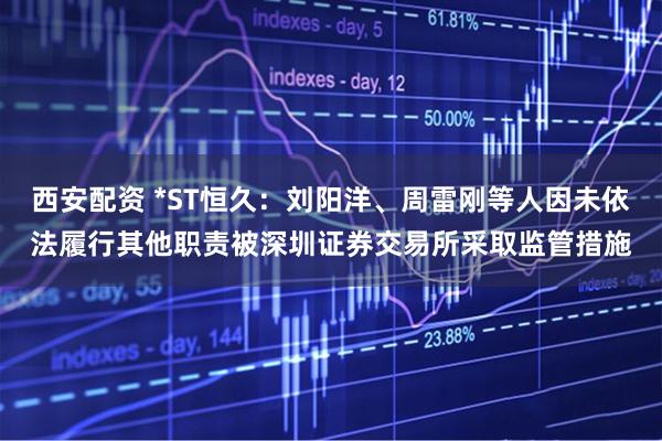 西安配资 *ST恒久:刘阳洋、周雷刚等人因未依法履行其他职责被深圳证券交易所采取监管措施