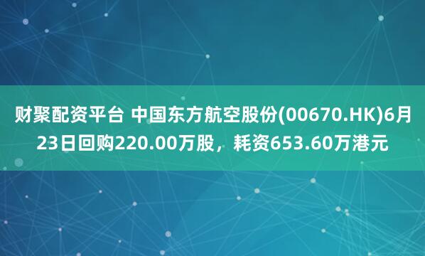 财聚配资平台 中国东方航空股份(00670.HK)6月23日回购220.00万股，耗资653.60万港元