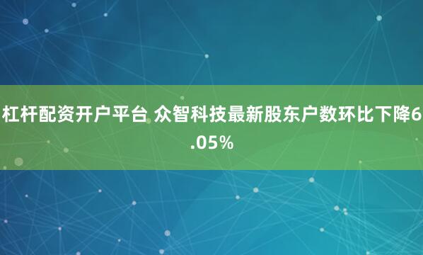 杠杆配资开户平台 众智科技最新股东户数环比下降6.05%