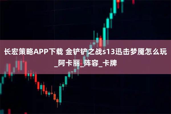 长宏策略APP下载 金铲铲之战s13迅击梦魇怎么玩_阿卡丽_阵容_卡牌