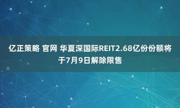 亿正策略 官网 华夏深国际REIT2.68亿份份额将于7月9日解除限售