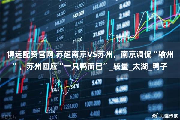 博远配资官网 苏超南京VS苏州，南京调侃“输州”，苏州回应“一只鸭而已”_较量_太湖_鸭子