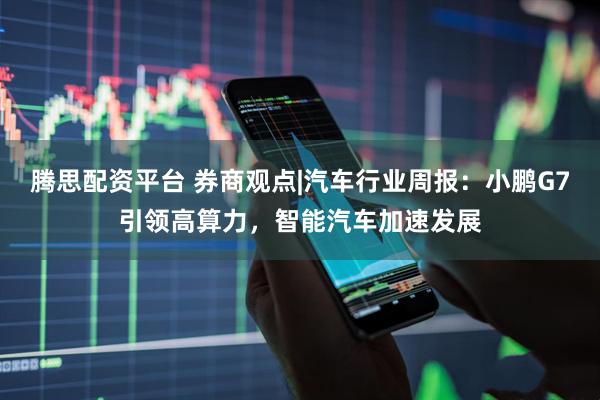 腾思配资平台 券商观点|汽车行业周报：小鹏G7引领高算力，智能汽车加速发展