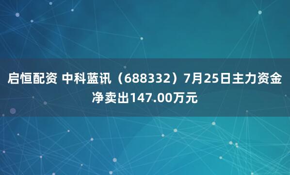 启恒配资 中科蓝讯（688332）7月25日主力资金净卖出147.00万元