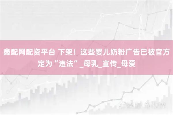 鑫配网配资平台 下架！这些婴儿奶粉广告已被官方定为“违法”_母乳_宣传_母爱