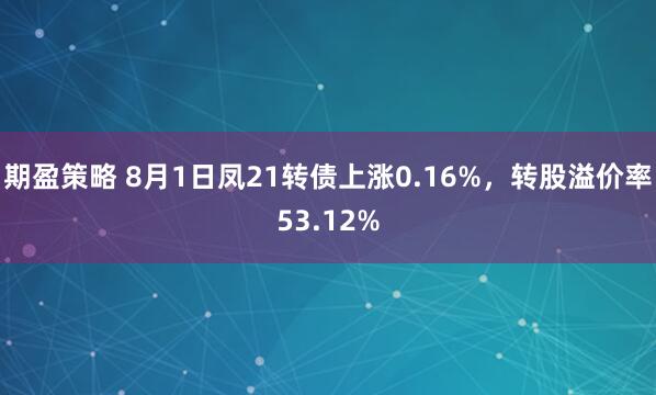 期盈策略 8月1日凤21转债上涨0.16%，转股溢价率53.12%