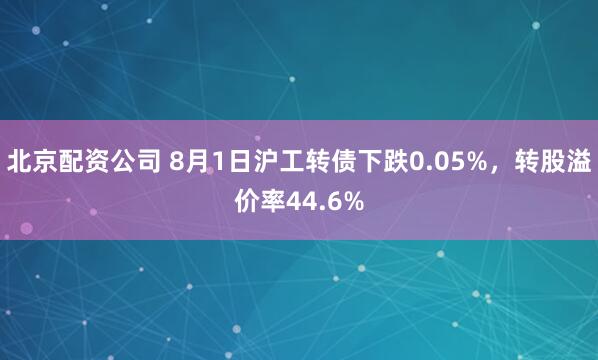 北京配资公司 8月1日沪工转债下跌0.05%，转股溢价率44.6%