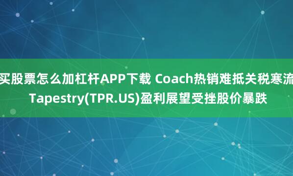 买股票怎么加杠杆APP下载 Coach热销难抵关税寒流 Tapestry(TPR.US)盈利展望受挫股价暴跌