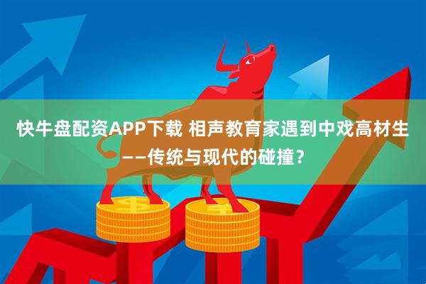 快牛盘配资APP下载 相声教育家遇到中戏高材生——传统与现代的碰撞？