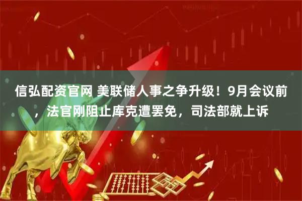 信弘配资官网 美联储人事之争升级！9月会议前，法官刚阻止库克遭罢免，司法部就上诉