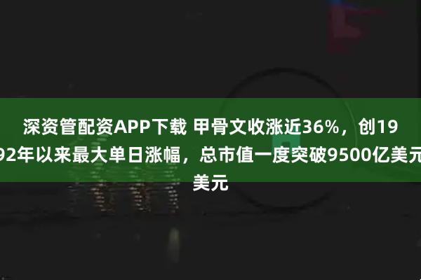 深资管配资APP下载 甲骨文收涨近36%，创1992年以来最大单日涨幅，总市值一度突破9500亿美元