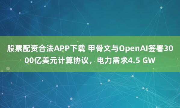 股票配资合法APP下载 甲骨文与OpenAI签署3000亿美元计算协议，电力需求4.5 GW