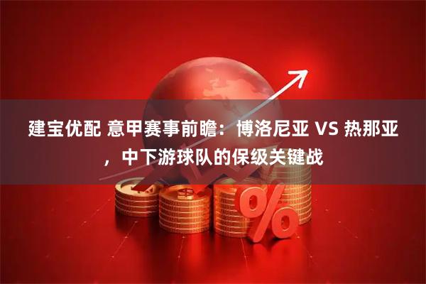 建宝优配 意甲赛事前瞻：博洛尼亚 VS 热那亚，中下游球队的保级关键战