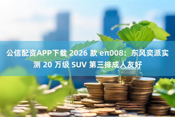 公信配资APP下载 2026 款 eπ008：东风奕派实测 20 万级 SUV 第三排成人友好