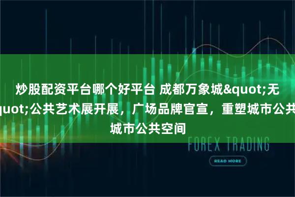 炒股配资平台哪个好平台 成都万象城"无界"公共艺术展开展,广场品牌官宣,重塑城市公共空间