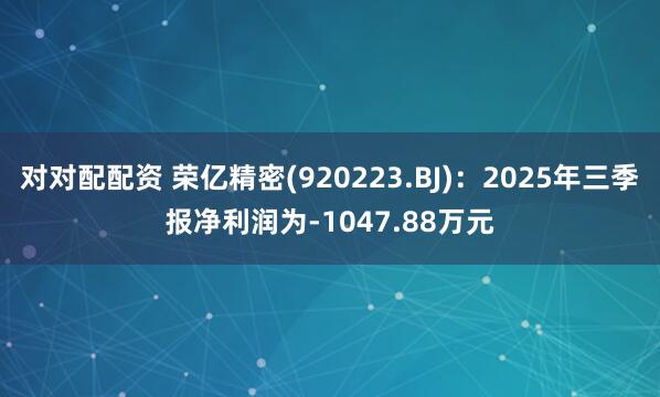 对对配配资 荣亿精密(920223.BJ)：2025年三季报净利润为-1047.88万元