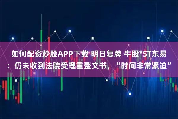 如何配资炒股APP下载 明日复牌 牛股*ST东易：仍未收到法院受理重整文书，“时间非常紧迫”