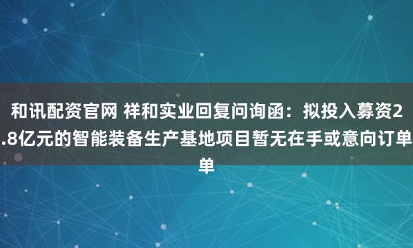 和讯配资官网 祥和实业回复问询函：拟投入募资2.8亿元的智能装备生产基地项目暂无在手或意向订单