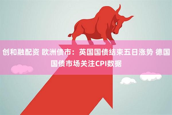 创和融配资 欧洲债市：英国国债结束五日涨势 德国国债市场关注CPI数据