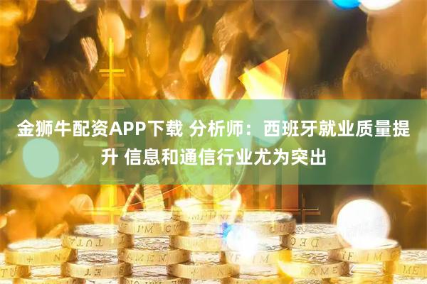金狮牛配资APP下载 分析师：西班牙就业质量提升 信息和通信行业尤为突出
