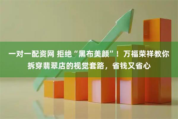 一对一配资网 拒绝“黑布美颜”！万福荣祥教你拆穿翡翠店的视觉套路，省钱又省心