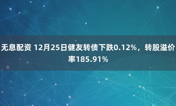 无息配资 12月25日健友转债下跌0.12%，转股溢价率185.91%