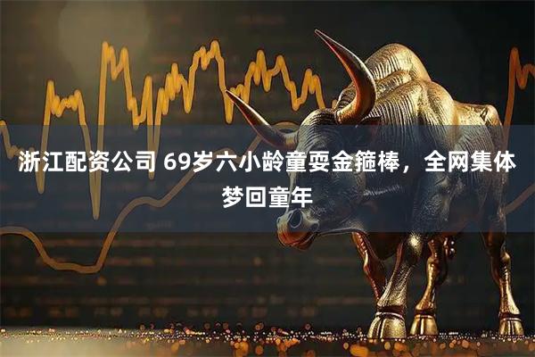 浙江配资公司 69岁六小龄童耍金箍棒，全网集体梦回童年