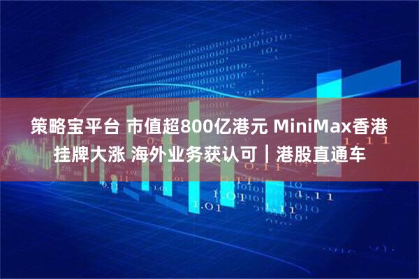 策略宝平台 市值超800亿港元 MiniMax香港挂牌大涨 海外业务获认可︱港股直通车