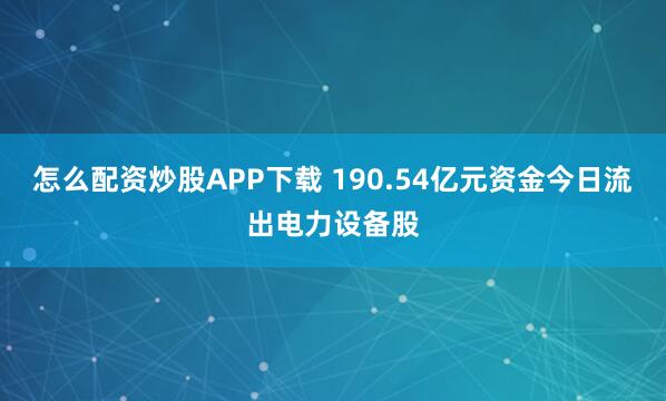 怎么配资炒股APP下载 190.54亿元资金今日流出电力设备股