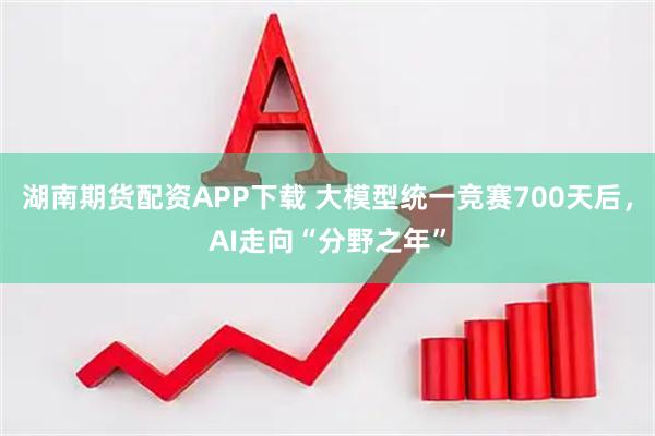 湖南期货配资APP下载 大模型统一竞赛700天后，AI走向“分野之年”