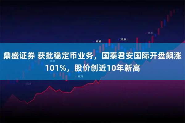 鼎盛证券 获批稳定币业务，国泰君安国际开盘飙涨101%，股价创近10年新高