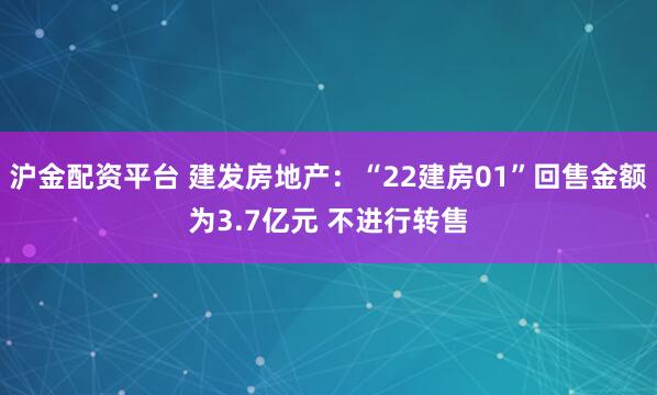 沪金配资平台 建发房地产：“22建房01”回售金额为3.7亿元 不进行转售
