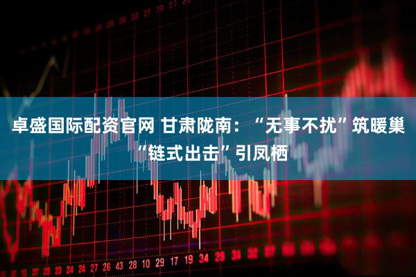 卓盛国际配资官网 甘肃陇南：“无事不扰”筑暖巢 “链式出击”引凤栖