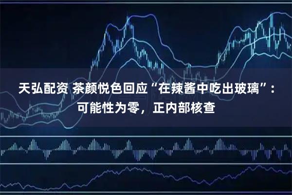 天弘配资 茶颜悦色回应“在辣酱中吃出玻璃”：可能性为零，正内部核查