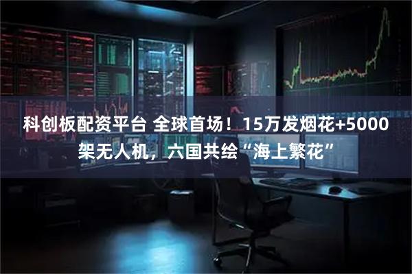 科创板配资平台 全球首场！15万发烟花+5000架无人机，六国共绘“海上繁花”