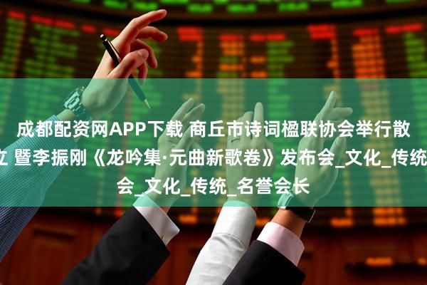 成都配资网APP下载 商丘市诗词楹联协会举行散曲工委成立 暨李振刚《龙吟集·元曲新歌卷》发布会_文化_传统_名誉会长