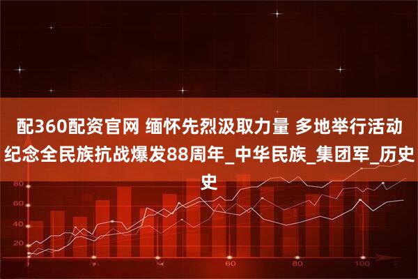 配360配资官网 缅怀先烈汲取力量 多地举行活动纪念全民族抗战爆发88周年_中华民族_集团军_历史