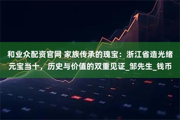 和业众配资官网 家族传承的瑰宝：浙江省造光绪元宝当十，历史与价值的双重见证_邹先生_钱币