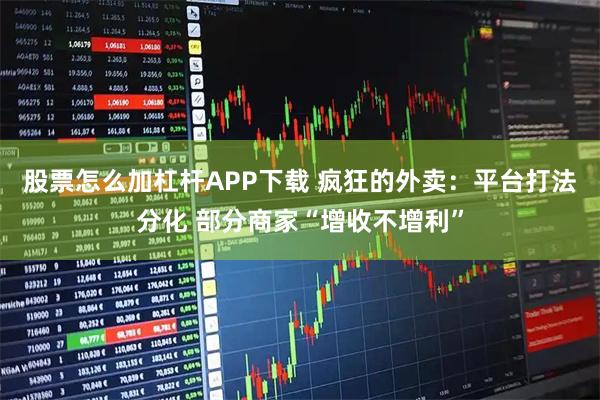 股票怎么加杠杆APP下载 疯狂的外卖：平台打法分化 部分商家“增收不增利”