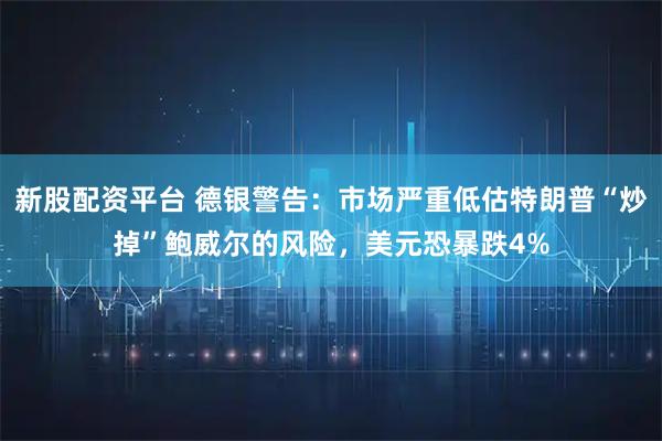 新股配资平台 德银警告：市场严重低估特朗普“炒掉”鲍威尔的风险，美元恐暴跌4%