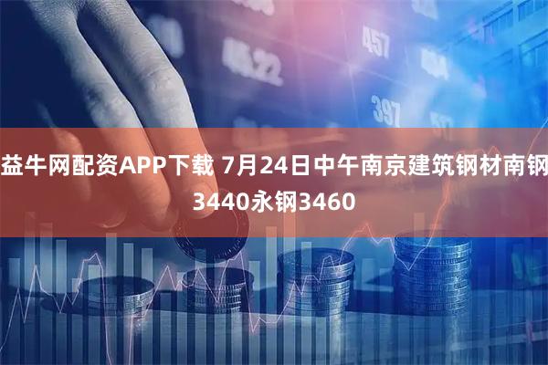 益牛网配资APP下载 7月24日中午南京建筑钢材南钢3440永钢3460