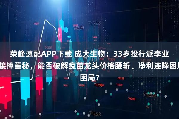 荣峰速配APP下载 成大生物：33岁投行派李业基接棒董秘，能否破解疫苗龙头价格腰斩、净利连降困局？