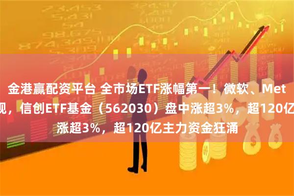 金港赢配资平台 全市场ETF涨幅第一！微软、Meta资本开支乐观，信创ETF基金（562030）盘中涨超3%，超120亿主力资金狂涌