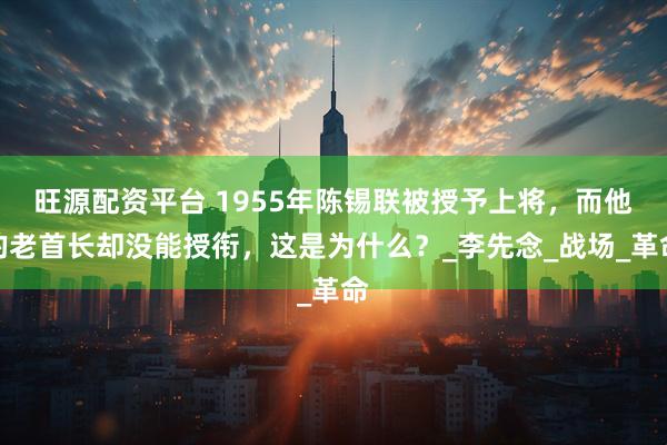 旺源配资平台 1955年陈锡联被授予上将，而他的老首长却没能授衔，这是为什么？_李先念_战场_革命