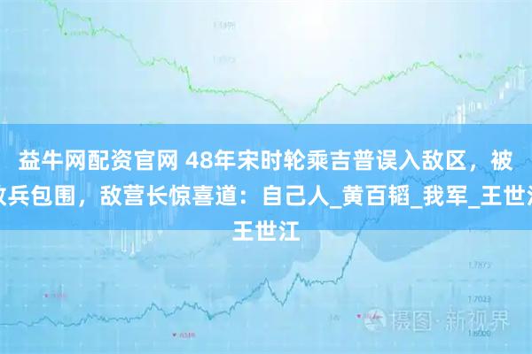 益牛网配资官网 48年宋时轮乘吉普误入敌区，被敌兵包围，敌营长惊喜道：自己人_黄百韬_我军_王世江