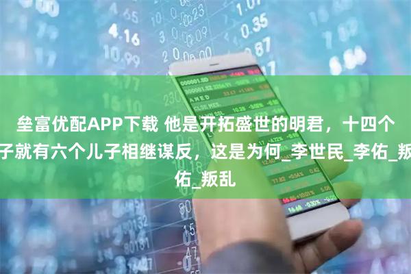 垒富优配APP下载 他是开拓盛世的明君，十四个儿子就有六个儿子相继谋反，这是为何_李世民_李佑_叛乱